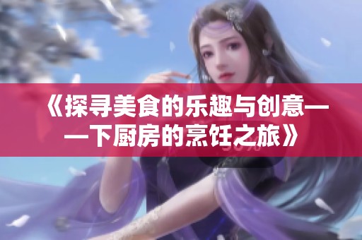 《探寻美食的乐趣与创意——下厨房的烹饪之旅》