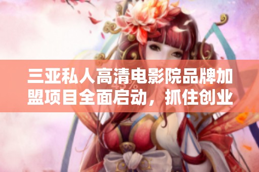 三亚私人高清电影院品牌加盟项目全面启动，抓住创业机遇！