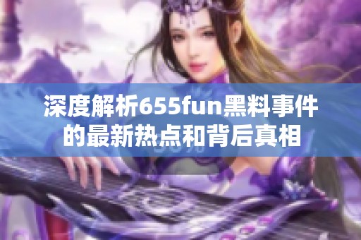 深度解析655fun黑料事件的最新热点和背后真相
