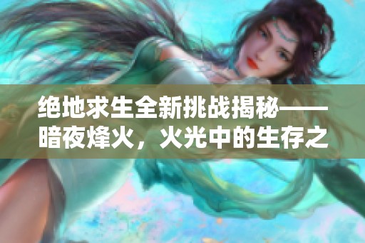 绝地求生全新挑战揭秘——暗夜烽火，火光中的生存之战等你来战！