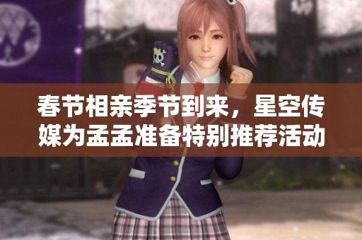 春节相亲季节到来，星空传媒为孟孟准备特别推荐活动