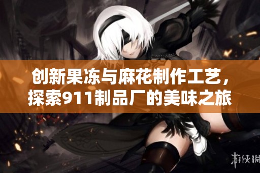 创新果冻与麻花制作工艺，探索911制品厂的美味之旅