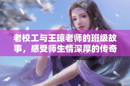 老校工与王琼老师的班级故事，感受师生情深厚的传奇经历