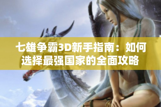 七雄争霸3D新手指南：如何选择最强国家的全面攻略