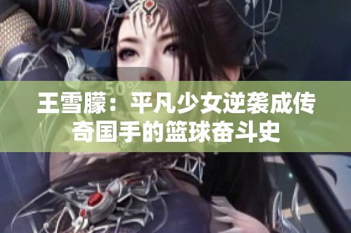 王雪朦：平凡少女逆袭成传奇国手的篮球奋斗史