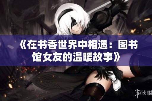 《在书香世界中相遇：图书馆女友的温暖故事》