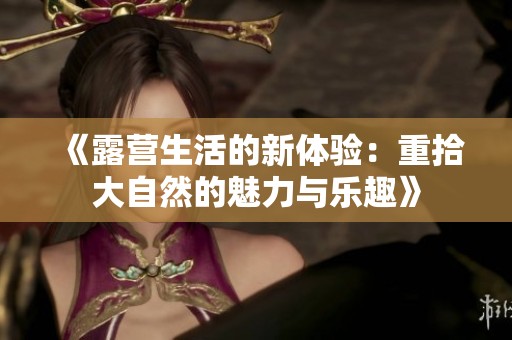 《露营生活的新体验：重拾大自然的魅力与乐趣》