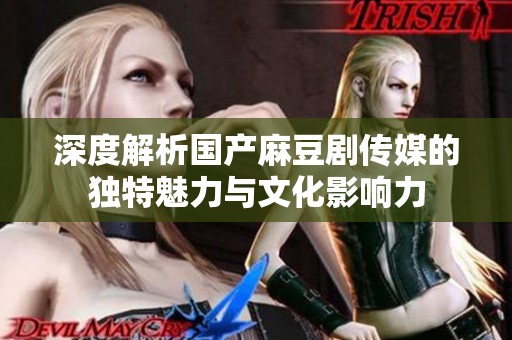 深度解析国产麻豆剧传媒的独特魅力与文化影响力