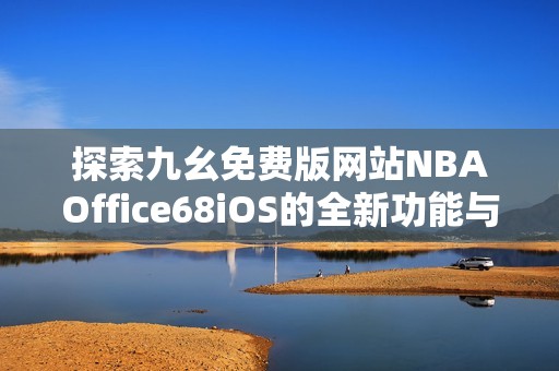 探索九幺免费版网站NBAOffice68iOS的全新功能与体验
