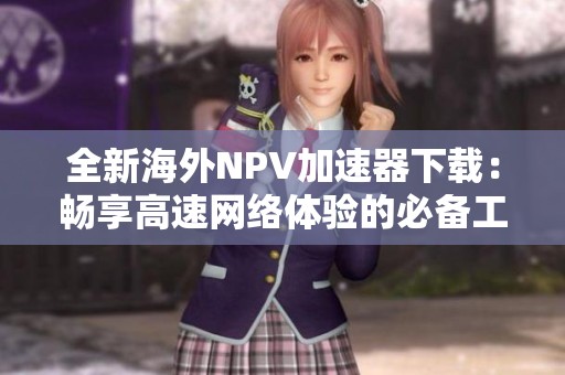 全新海外NPV加速器下载：畅享高速网络体验的必备工具