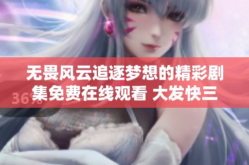 无畏风云追逐梦想的精彩剧集免费在线观看 大发快三计划