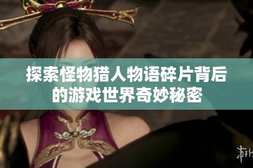 探索怪物猎人物语碎片背后的游戏世界奇妙秘密