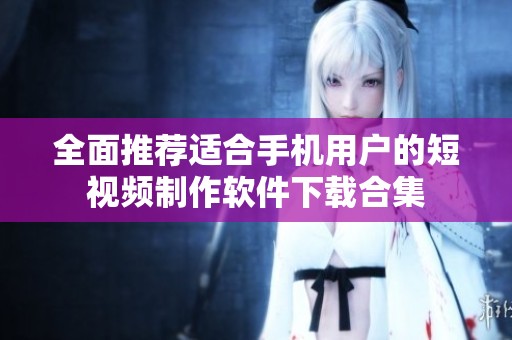 全面推荐适合手机用户的短视频制作软件下载合集