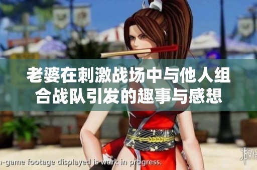 老婆在刺激战场中与他人组合战队引发的趣事与感想