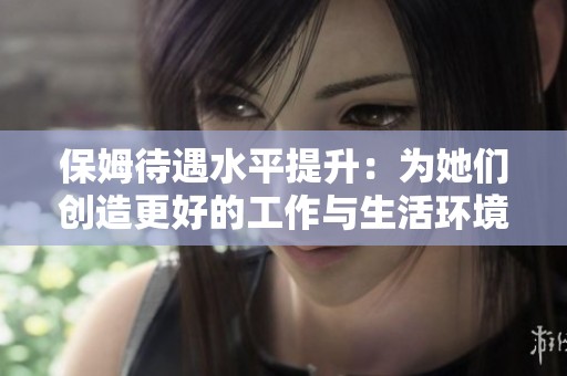 保姆待遇水平提升：为她们创造更好的工作与生活环境