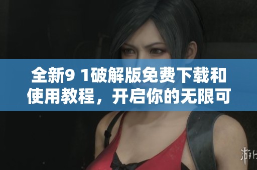 全新9 1破解版免费下载和使用教程，开启你的无限可能