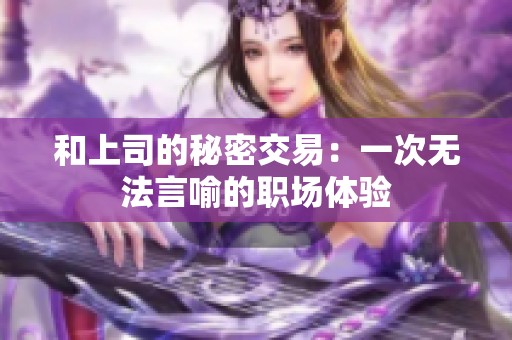 和上司的秘密交易：一次无法言喻的职场体验