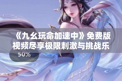《九幺玩命加速中》免费版视频尽享极限刺激与挑战乐趣