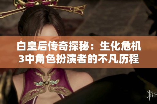 白皇后传奇探秘：生化危机3中角色扮演者的不凡历程与背后故事