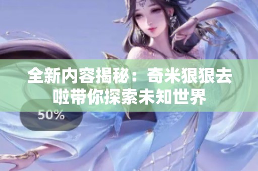 全新内容揭秘：奇米狠狠去啦带你探索未知世界