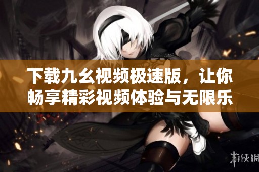 下载九幺视频极速版，让你畅享精彩视频体验与无限乐趣
