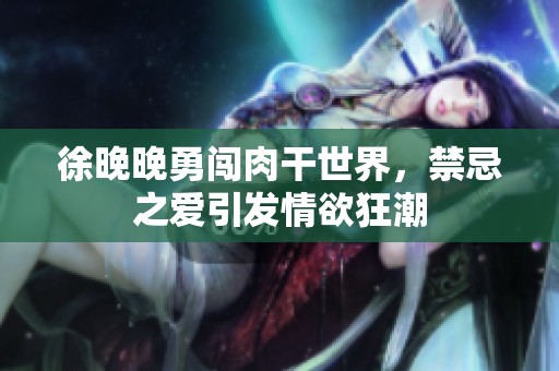 徐晚晚勇闯肉干世界，禁忌之爱引发情欲狂潮