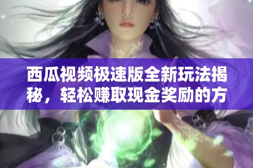 西瓜视频极速版全新玩法揭秘，轻松赚取现金奖励的方法分享