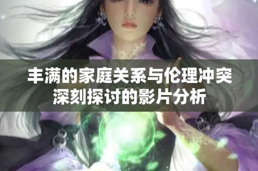 丰满的家庭关系与伦理冲突深刻探讨的影片分析