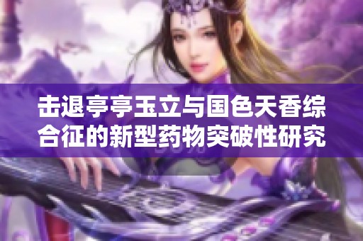 击退亭亭玉立与国色天香综合征的新型药物突破性研究成果