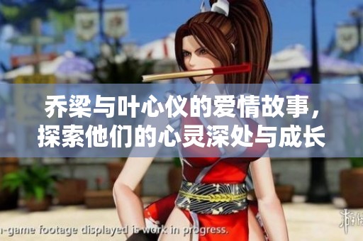 乔梁与叶心仪的爱情故事，探索他们的心灵深处与成长之旅