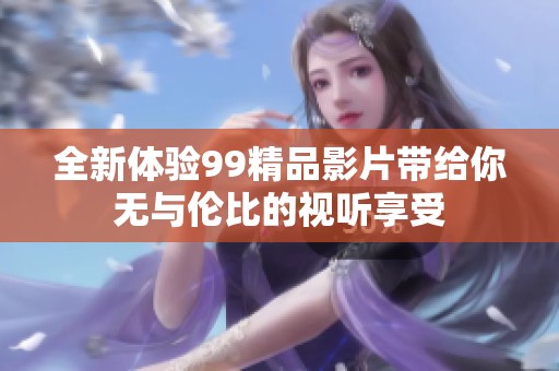 全新体验99精品影片带给你无与伦比的视听享受