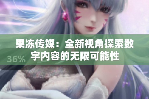 果冻传媒：全新视角探索数字内容的无限可能性