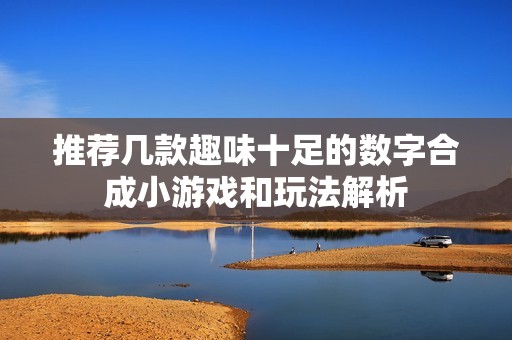 推荐几款趣味十足的数字合成小游戏和玩法解析