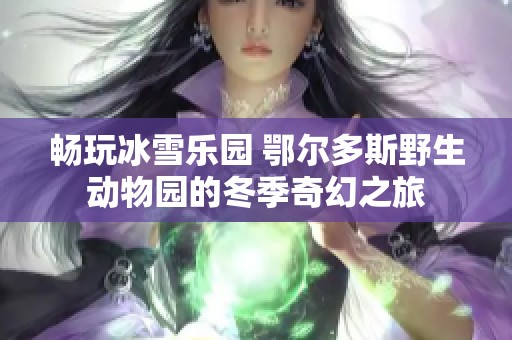 畅玩冰雪乐园 鄂尔多斯野生动物园的冬季奇幻之旅