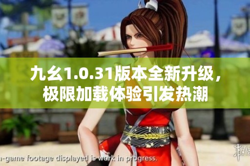 九幺1.0.31版本全新升级，极限加载体验引发热潮