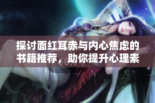 探讨面红耳赤与内心焦虑的书籍推荐，助你提升心理素养