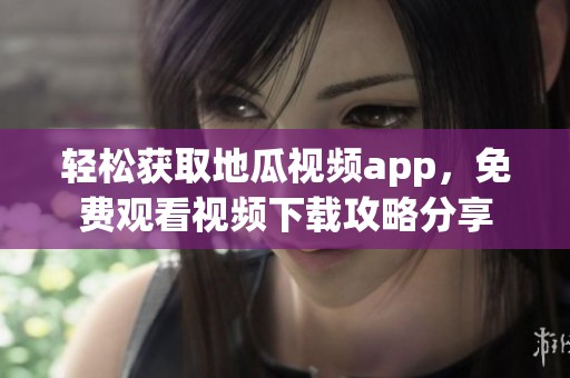 轻松获取地瓜视频app，免费观看视频下载攻略分享