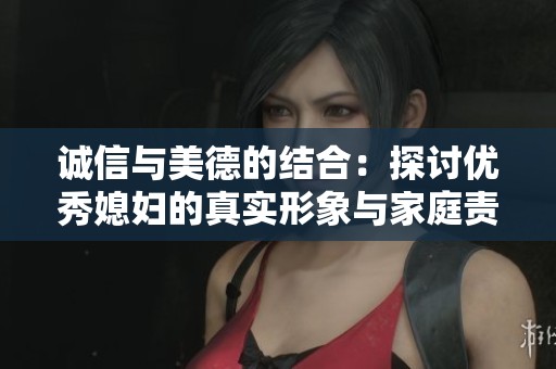 诚信与美德的结合：探讨优秀媳妇的真实形象与家庭责任
