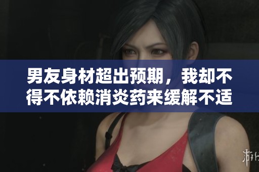 男友身材超出预期，我却不得不依赖消炎药来缓解不适