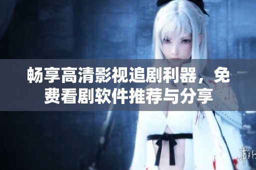 畅享高清影视追剧利器，免费看剧软件推荐与分享