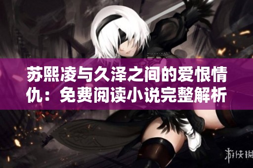 苏熙凌与久泽之间的爱恨情仇：免费阅读小说完整解析