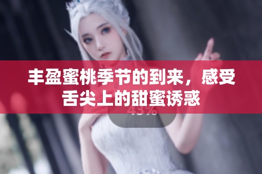 丰盈蜜桃季节的到来，感受舌尖上的甜蜜诱惑