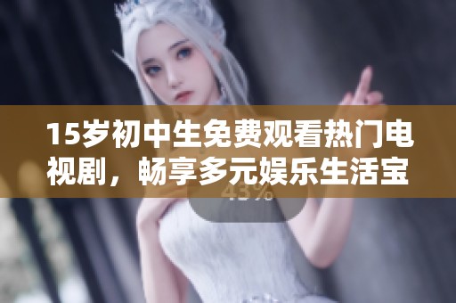 15岁初中生免费观看热门电视剧，畅享多元娱乐生活宝典