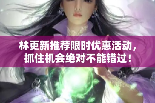 林更新推荐限时优惠活动，抓住机会绝对不能错过！