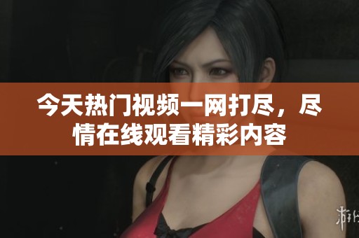 今天热门视频一网打尽，尽情在线观看精彩内容