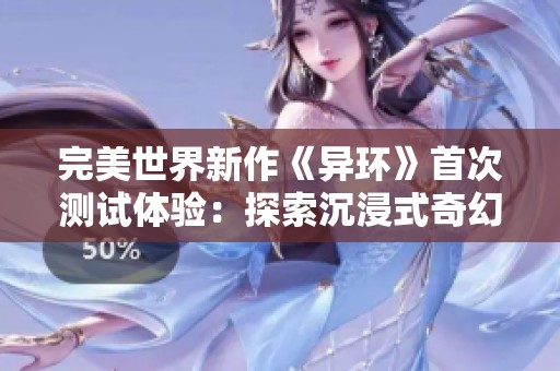 完美世界新作《异环》首次测试体验：探索沉浸式奇幻世界的魅力