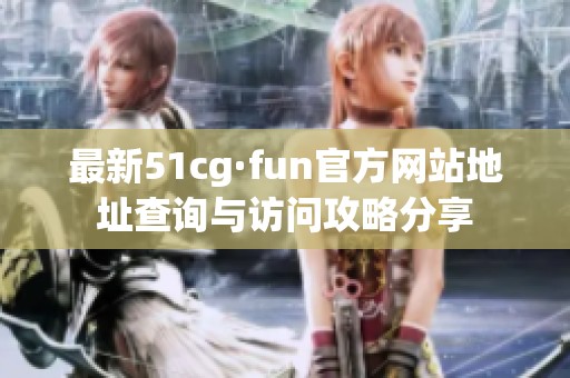 最新51cg·fun官方网站地址查询与访问攻略分享