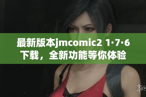 最新版本jmcomic2 1·7·6下载，全新功能等你体验