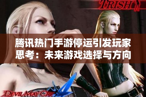 腾讯热门手游停运引发玩家思考：未来游戏选择与方向是什么？