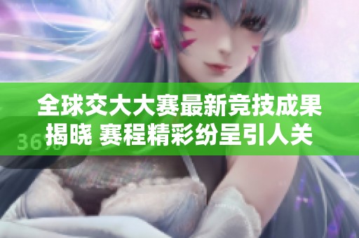 全球交大大赛最新竞技成果揭晓 赛程精彩纷呈引人关注